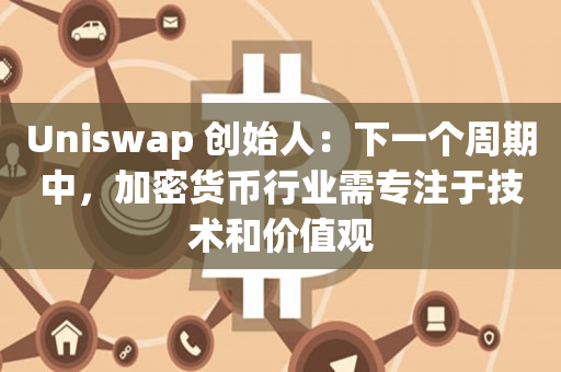Uniswap 创始人：下一个周期中，加密货币行业需专注于技术和价值观