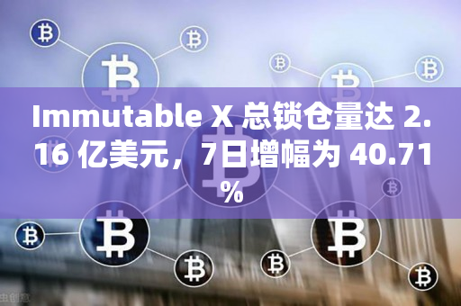 Immutable X 总锁仓量达 2.16 亿美元，7日增幅为 40.71%