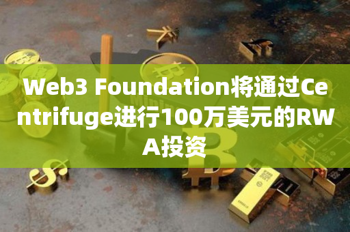 Web3 Foundation将通过Centrifuge进行100万美元的RWA投资