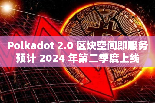 Polkadot 2.0 区块空间即服务预计 2024 年第二季度上线