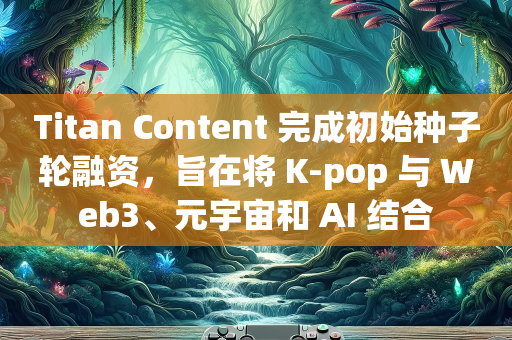 Titan Content 完成初始种子轮融资，旨在将 K-pop 与 Web3、元宇宙和 AI 结合