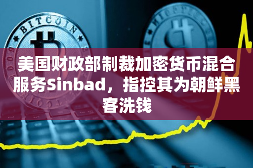 美国财政部制裁加密货币混合服务Sinbad，指控其为朝鲜黑客洗钱