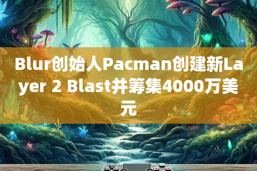 Blur创始人Pacman创建新Layer 2 Blast并筹集4000万美元