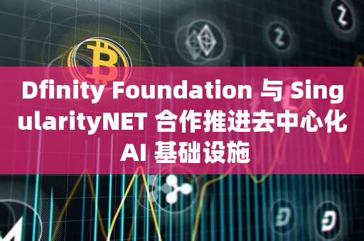 Dfinity Foundation 与 SingularityNET 合作推进去中心化 AI 基础设施