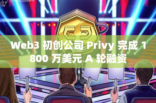 Web3 初创公司 Privy 完成 1800 万美元 A 轮融资