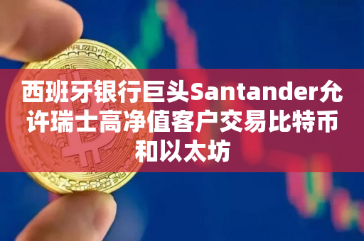 西班牙银行巨头Santander允许瑞士高净值客户交易比特币和以太坊