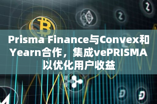 Prisma Finance与Convex和Yearn合作，集成vePRISMA以优化用户收益