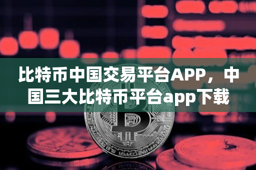 比特币中国交易平台APP，中国三大比特币平台app下载