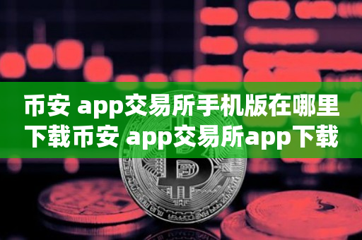 币安 app交易所手机版在哪里下载币安 app交易所app下载