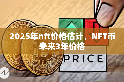 2025年nft价格估计，NFT币未来3年价格